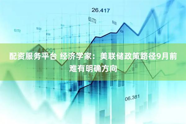 配资服务平台 经济学家：美联储政策路径9月前难有明确方向