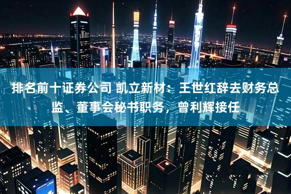 排名前十证券公司 凯立新材：王世红辞去财务总监、董事会秘书职务，曾利辉接任