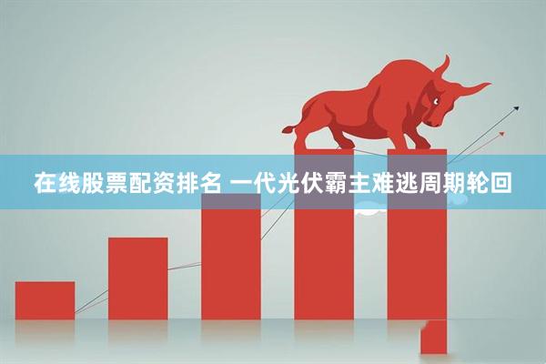 在线股票配资排名 一代光伏霸主难逃周期轮回