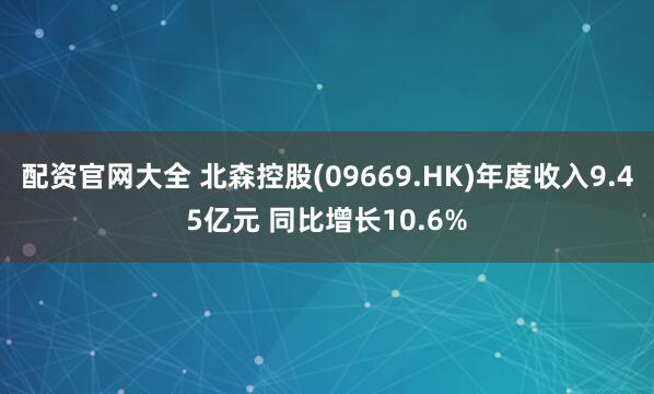配资官网大全 北森控股(09669.HK)年度收入9.45亿元 同比增长10.6%
