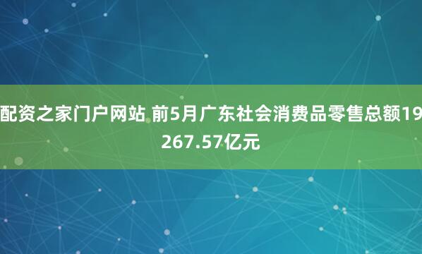 配资之家门户网站 前5月广东社会消费品零售总额19267.57亿元