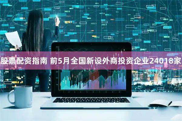 股票配资指南 前5月全国新设外商投资企业24018家