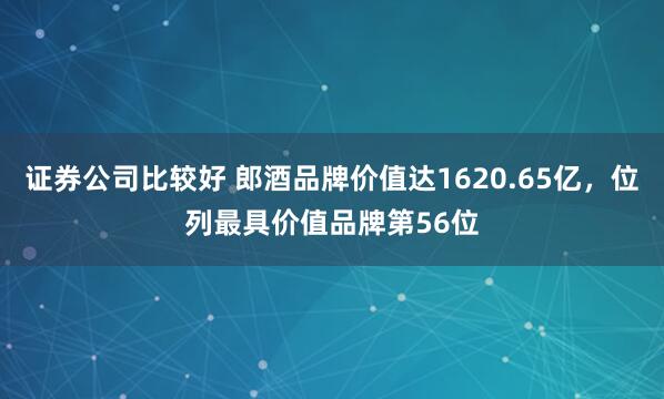 证券公司比较好 郎酒品牌价值达1620.65亿，位列最具价值品牌第56位