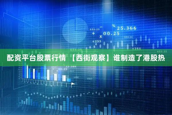 配资平台股票行情 【西街观察】谁制造了港股热