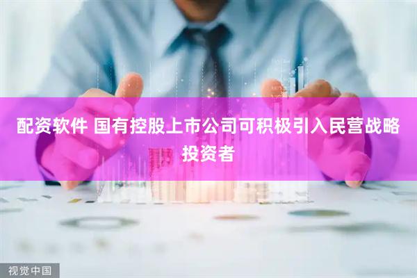 配资软件 国有控股上市公司可积极引入民营战略投资者