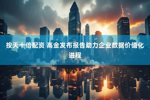 按天十倍配资 高金发布报告助力企业数据价值化进程