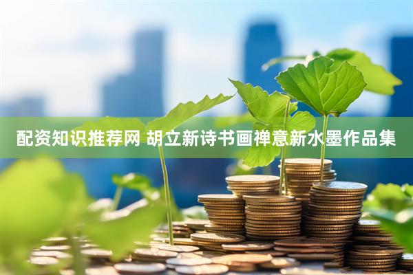 配资知识推荐网 胡立新诗书画禅意新水墨作品集