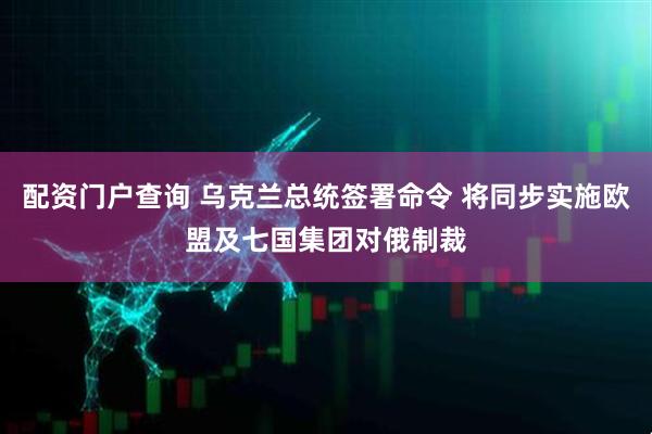 配资门户查询 乌克兰总统签署命令 将同步实施欧盟及七国集团对俄制裁
