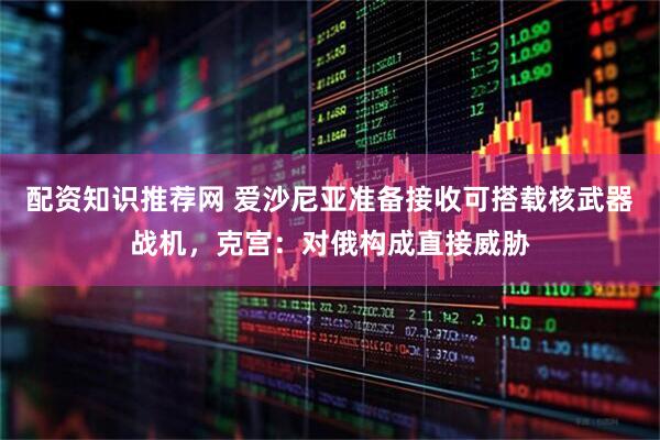 配资知识推荐网 爱沙尼亚准备接收可搭载核武器战机，克宫：对俄构成直接威胁
