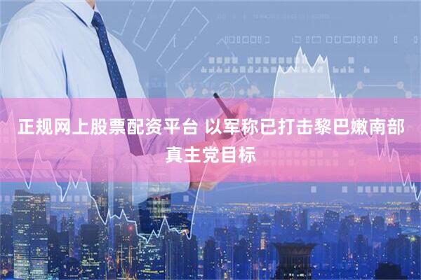正规网上股票配资平台 以军称已打击黎巴嫩南部真主党目标
