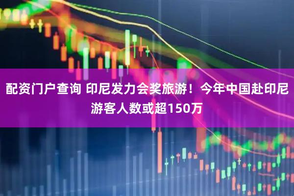 配资门户查询 印尼发力会奖旅游！今年中国赴印尼游客人数或超150万