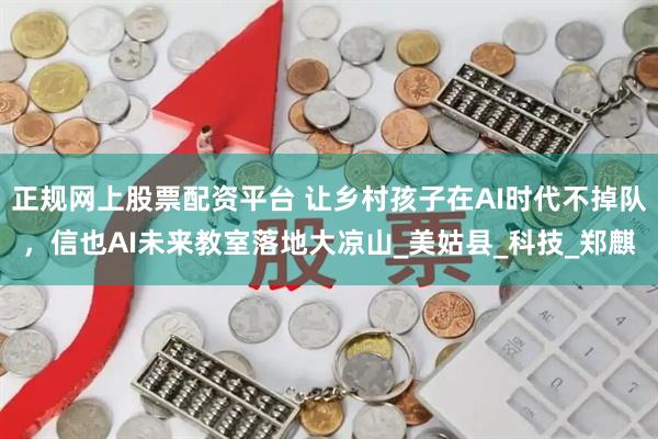 正规网上股票配资平台 让乡村孩子在AI时代不掉队，信也AI未来教室落地大凉山_美姑县_科技_郑麒
