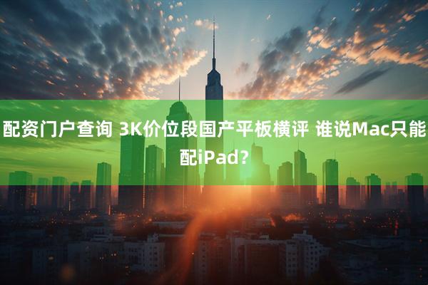 配资门户查询 3K价位段国产平板横评 谁说Mac只能配iPad？