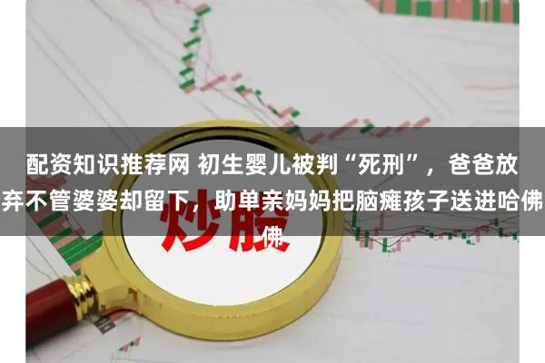 配资知识推荐网 初生婴儿被判“死刑”，爸爸放弃不管婆婆却留下，助单亲妈妈把脑瘫孩子送进哈佛