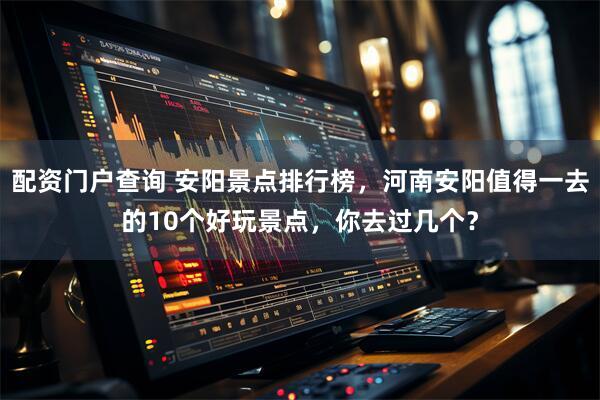 配资门户查询 安阳景点排行榜，河南安阳值得一去的10个好玩景点，你去过几个？