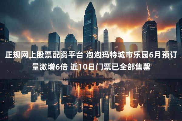 正规网上股票配资平台 泡泡玛特城市乐园6月预订量激增6倍 近10日门票已全部售罄
