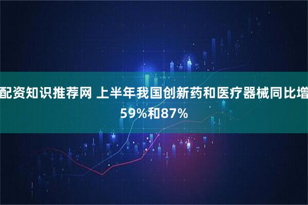 配资知识推荐网 上半年我国创新药和医疗器械同比增59%和87%