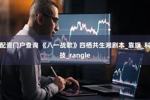 配资门户查询 《八一战歌》四栖共生湘剧本_靠旗_科技_rangle