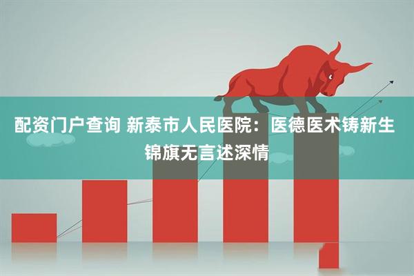 配资门户查询 新泰市人民医院：医德医术铸新生 锦旗无言述深情