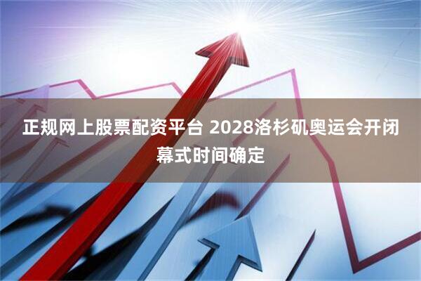 正规网上股票配资平台 2028洛杉矶奥运会开闭幕式时间确定