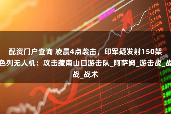 配资门户查询 凌晨4点袭击，印军疑发射150架以色列无人机：攻击藏南山口游击队_阿萨姆_游击战_战术