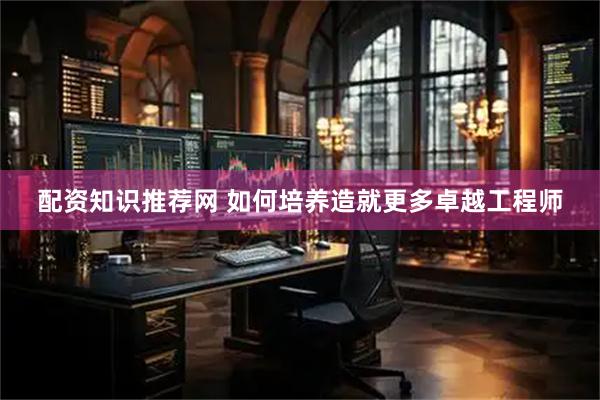 配资知识推荐网 如何培养造就更多卓越工程师