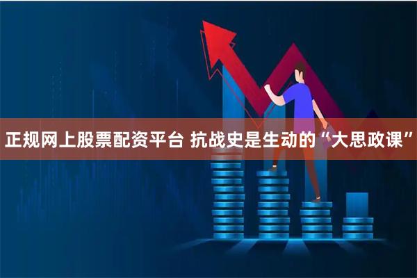 正规网上股票配资平台 抗战史是生动的“大思政课”