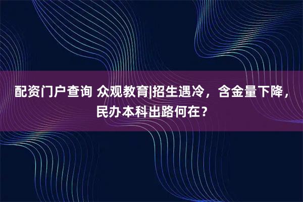 配资门户查询 众观教育|招生遇冷，含金量下降，民办本科出路何在？