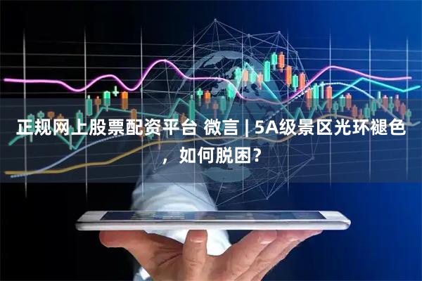 正规网上股票配资平台 微言 | 5A级景区光环褪色，如何脱困？