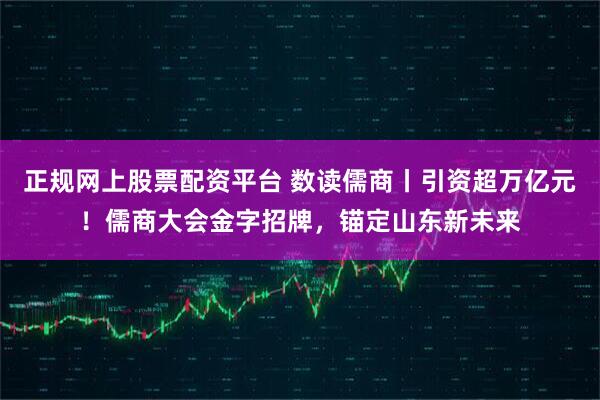 正规网上股票配资平台 数读儒商丨引资超万亿元!儒商大会金字招牌,锚定山东新未来