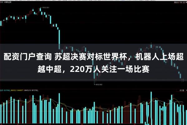 配资门户查询 苏超决赛对标世界杯,机器人上场超越中超,220万人关注一场比赛