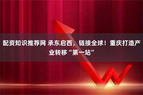 配资知识推荐网 承东启西,链接全球!重庆打造产业转移“第一站”