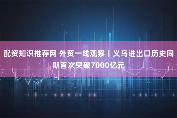配资知识推荐网 外贸一线观察丨义乌进出口历史同期首次突破7000亿元