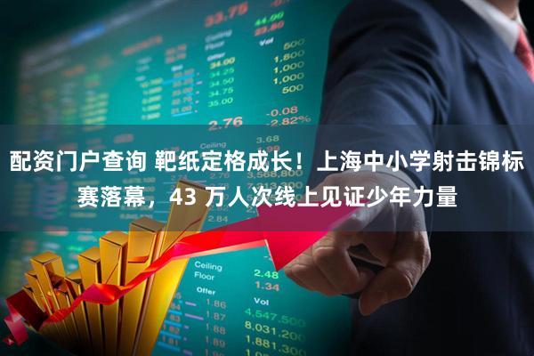 配资门户查询 靶纸定格成长!上海中小学射击锦标赛落幕,43 万人次线上见证少年力量