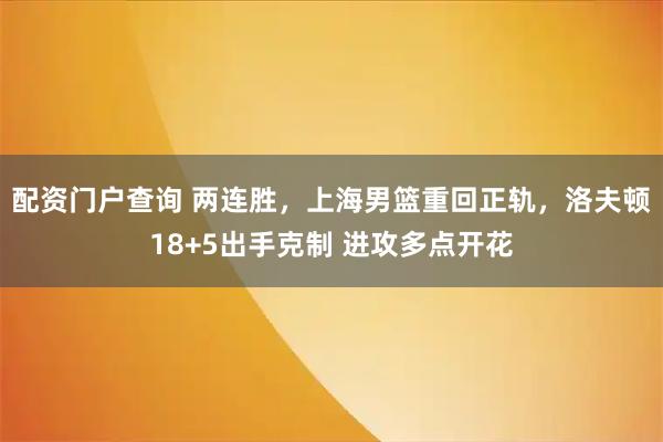 配资门户查询 两连胜，上海男篮重回正轨，洛夫顿18+5出手克制 进攻多点开花