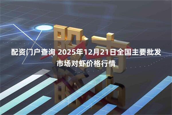 配资门户查询 2025年12月21日全国主要批发市场对虾价格行情