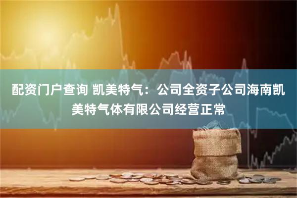 配资门户查询 凯美特气：公司全资子公司海南凯美特气体有限公司经营正常