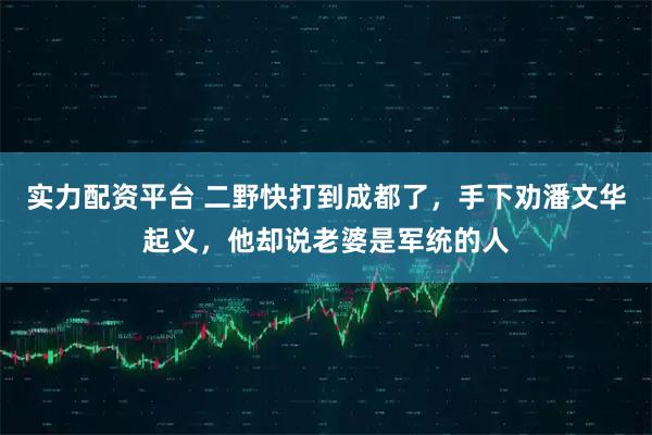 实力配资平台 二野快打到成都了，手下劝潘文华起义，他却说老婆是军统的人