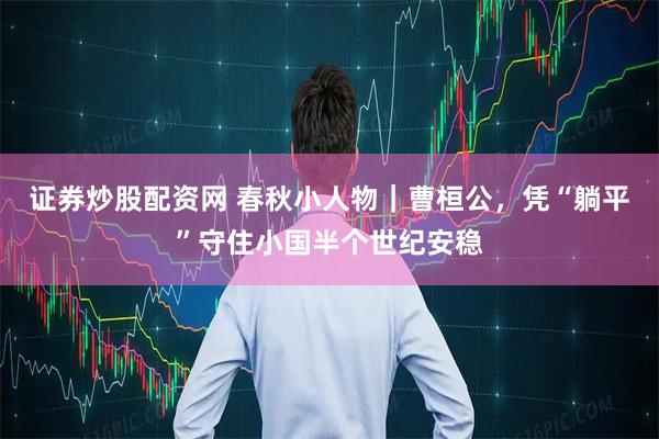 证券炒股配资网 春秋小人物｜曹桓公，凭“躺平”守住小国半个世纪安稳