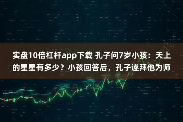 实盘10倍杠杆app下载 孔子问7岁小孩：天上的星星有多少？小孩回答后，孔子遂拜他为师