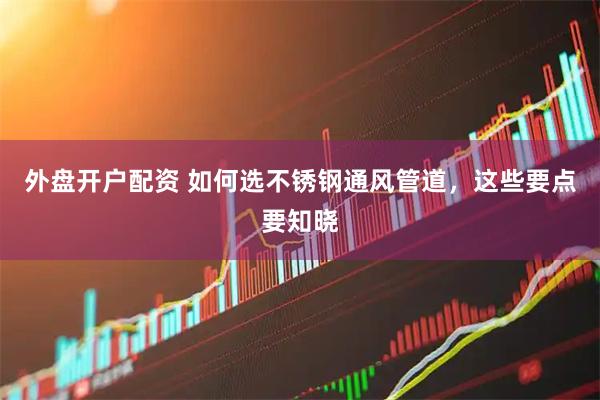 外盘开户配资 如何选不锈钢通风管道，这些要点要知晓