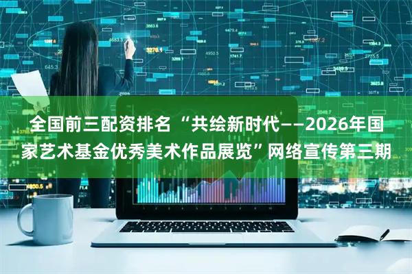 全国前三配资排名 “共绘新时代——2026年国家艺术基金优秀美术作品展览”网络宣传第三期