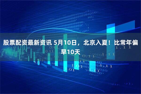股票配资最新资讯 5月10日，北京入夏！比常年偏早10天