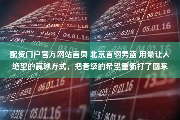 配资门户官方网站首页 北京首钢男篮 用最让人绝望的赢球方式，把晋级的希望重新打了回来