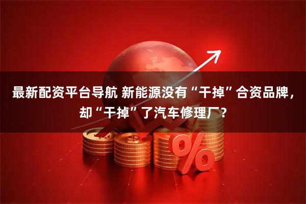 最新配资平台导航 新能源没有“干掉”合资品牌，却“干掉”了汽车修理厂？