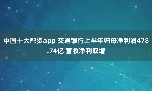 中国十大配资app 交通银行上半年归母净利润478.74亿 营收净利双增