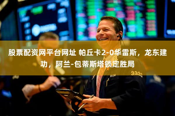 股票配资网平台网址 帕丘卡2-0华雷斯，龙东建功，阿兰-包蒂斯塔锁定胜局