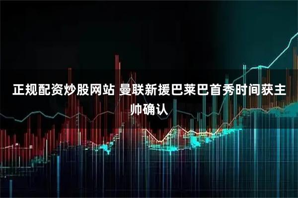 正规配资炒股网站 曼联新援巴莱巴首秀时间获主帅确认