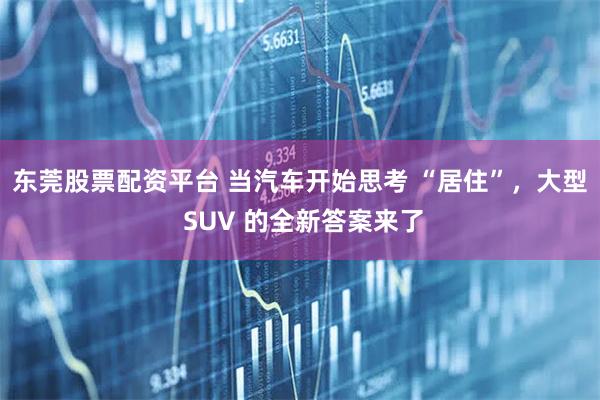 东莞股票配资平台 当汽车开始思考 “居住”，大型 SUV 的全新答案来了