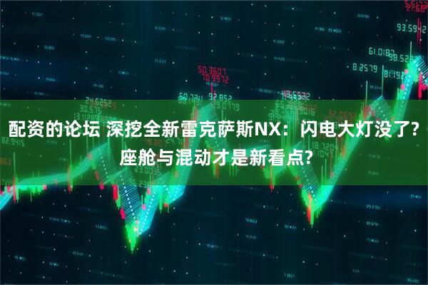 配资的论坛 深挖全新雷克萨斯NX：闪电大灯没了? 座舱与混动才是新看点?